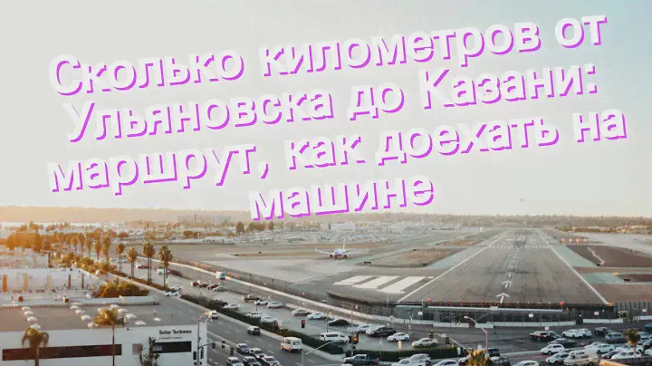 Сколько километров от Ульяновска до Казани: маршрут, как доехать на машине